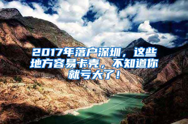 2017年落户深圳，这些地方容易卡壳，不知道你就亏大了！