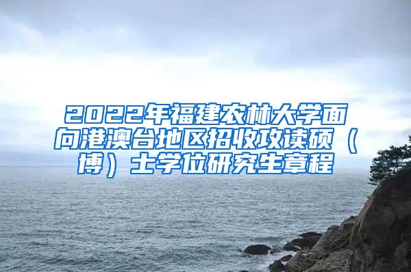 2022年福建农林大学面向港澳台地区招收攻读硕（博）士学位研究生章程