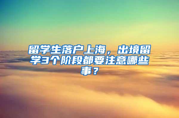 留学生落户上海，出境留学3个阶段都要注意哪些事？