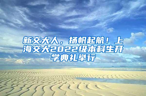 新交大人，扬帆起航！上海交大2022级本科生开学典礼举行