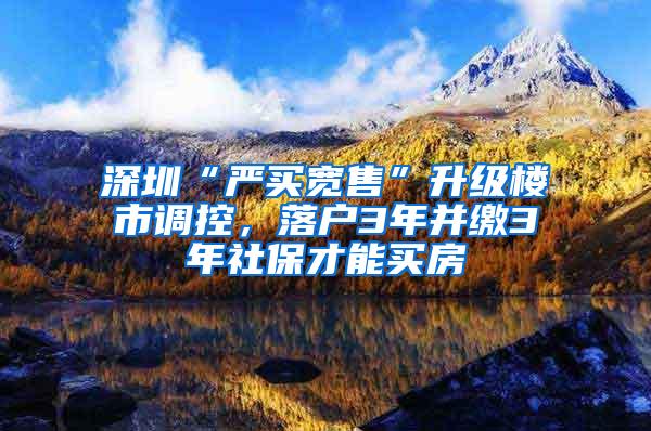 深圳“严买宽售”升级楼市调控，落户3年并缴3年社保才能买房