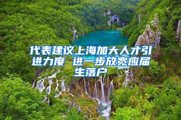 代表建议上海加大人才引进力度 进一步放宽应届生落户