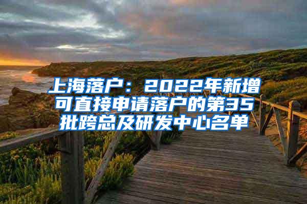 上海落户：2022年新增可直接申请落户的第35批跨总及研发中心名单