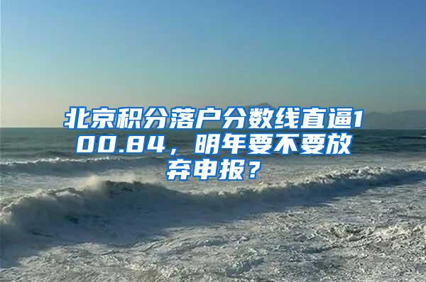 北京积分落户分数线直逼100.84，明年要不要放弃申报？