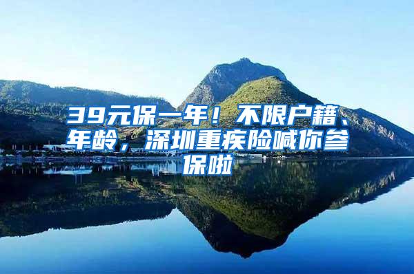 39元保一年！不限户籍、年龄，深圳重疾险喊你参保啦