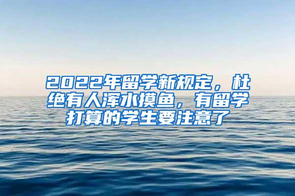 2022年留学新规定，杜绝有人浑水摸鱼，有留学打算的学生要注意了