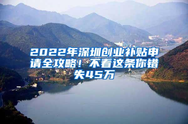 2022年深圳创业补贴申请全攻略！不看这条你错失45万