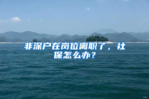 非深户在岗位离职了，社保怎么办？