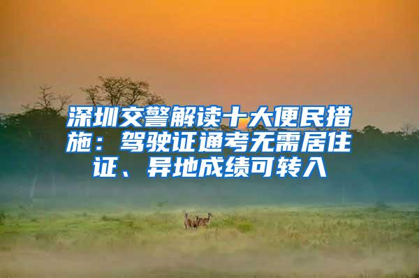 深圳交警解读十大便民措施：驾驶证通考无需居住证、异地成绩可转入