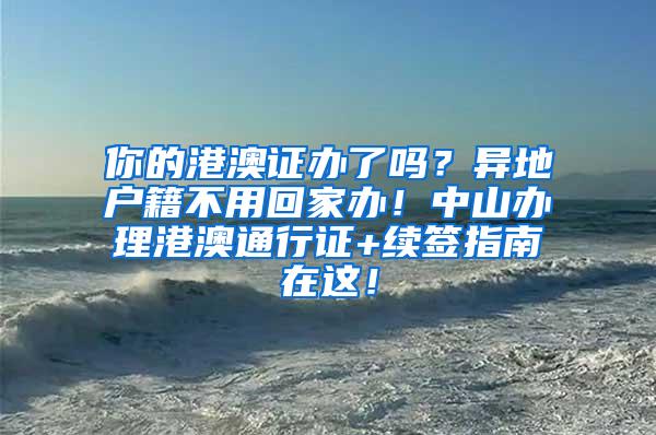 你的港澳证办了吗？异地户籍不用回家办！中山办理港澳通行证+续签指南在这！