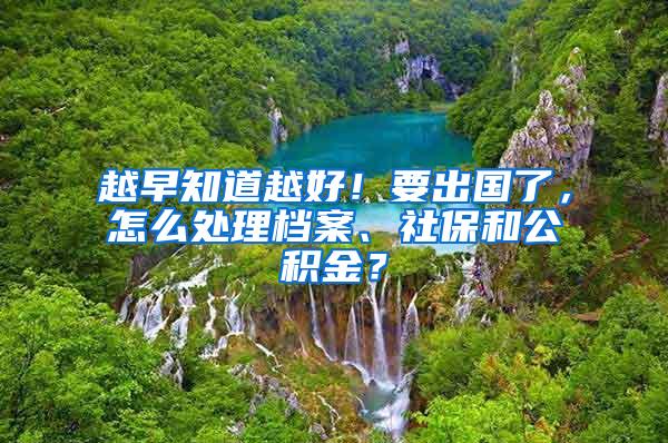 越早知道越好！要出国了，怎么处理档案、社保和公积金？