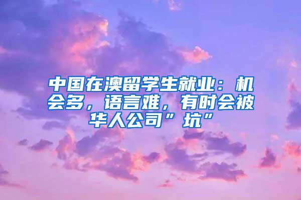 中国在澳留学生就业：机会多，语言难，有时会被华人公司”坑”