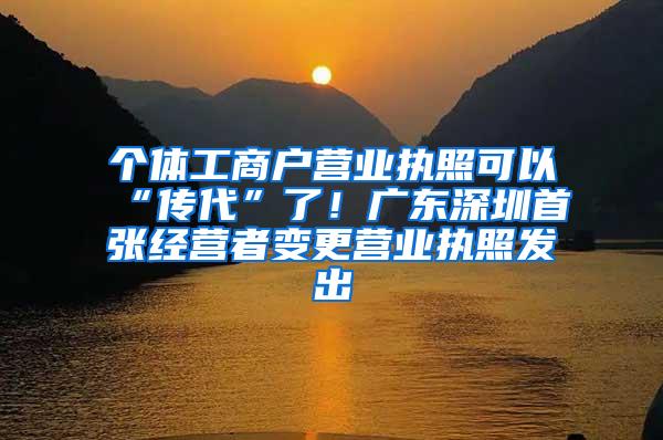 个体工商户营业执照可以“传代”了！广东深圳首张经营者变更营业执照发出