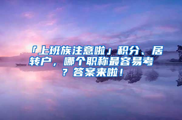 「上班族注意啦」积分、居转户，哪个职称最容易考？答案来啦！