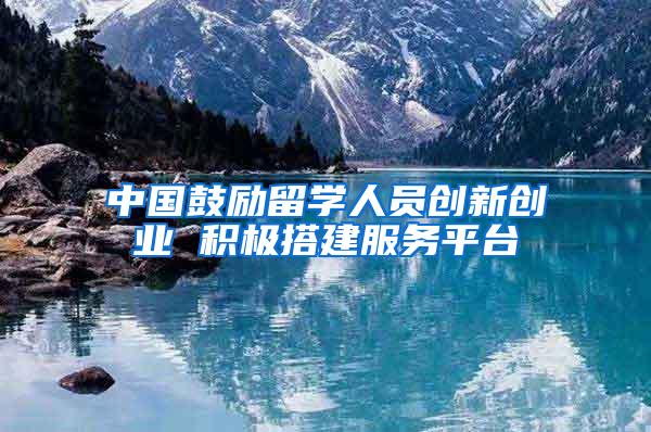 中国鼓励留学人员创新创业 积极搭建服务平台