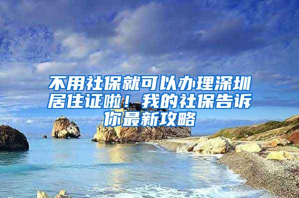 不用社保就可以办理深圳居住证啦！我的社保告诉你最新攻略