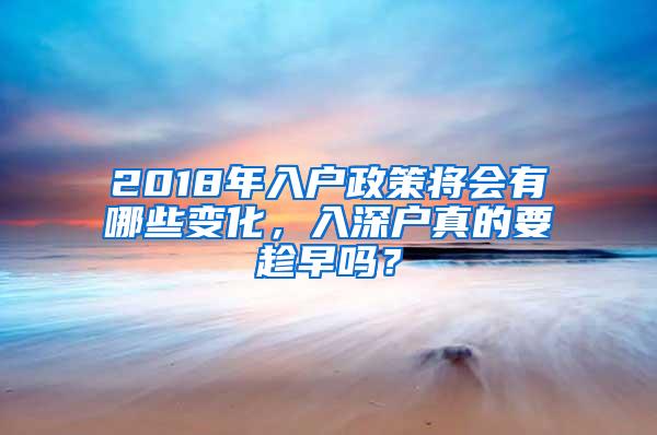 2018年入户政策将会有哪些变化，入深户真的要趁早吗？