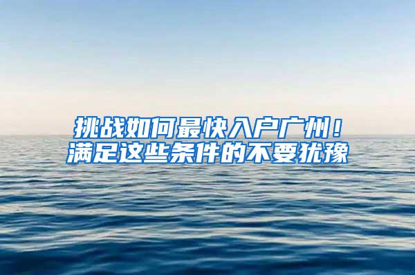 挑战如何最快入户广州！满足这些条件的不要犹豫