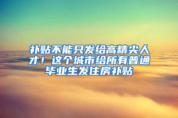 补贴不能只发给高精尖人才！这个城市给所有普通毕业生发住房补贴