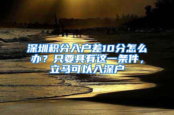 深圳积分入户差10分怎么办？只要具有这一条件，立马可以入深户