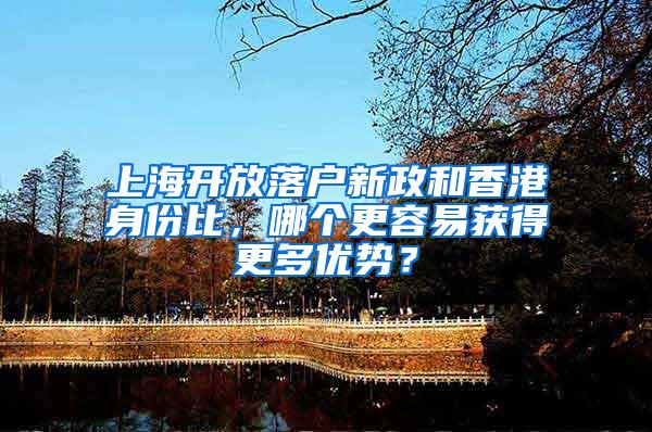 上海开放落户新政和香港身份比，哪个更容易获得更多优势？