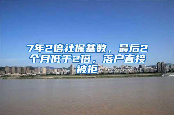 7年2倍社保基数，最后2个月低于2倍，落户直接被拒