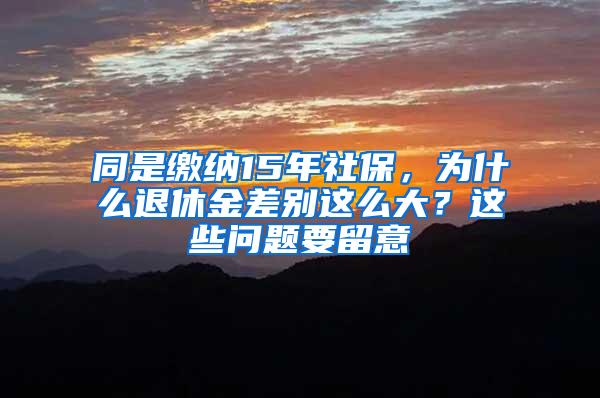 同是缴纳15年社保，为什么退休金差别这么大？这些问题要留意