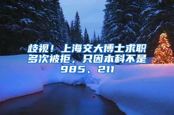 歧视！上海交大博士求职多次被拒，只因本科不是985、211