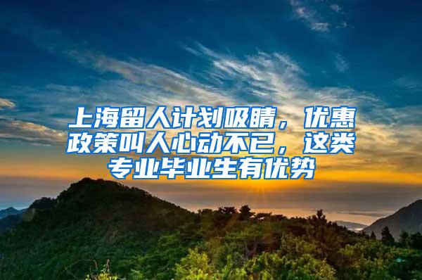 上海留人计划吸睛，优惠政策叫人心动不已，这类专业毕业生有优势