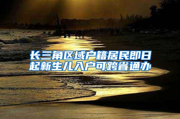 长三角区域户籍居民即日起新生儿入户可跨省通办