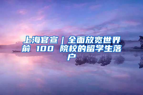 上海官宣｜全面放宽世界前 100 院校的留学生落户