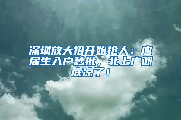 深圳放大招开始抢人：应届生入户秒批，北上广彻底凉了！