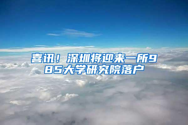 喜讯！深圳将迎来一所985大学研究院落户