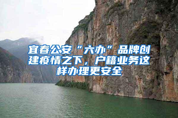 宜春公安“六办”品牌创建疫情之下，户籍业务这样办理更安全