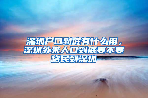 深圳户口到底有什么用，深圳外来人口到底要不要移民到深圳