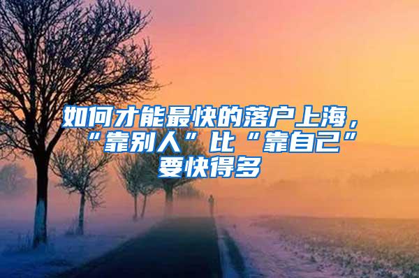 如何才能最快的落户上海，“靠别人”比“靠自己”要快得多