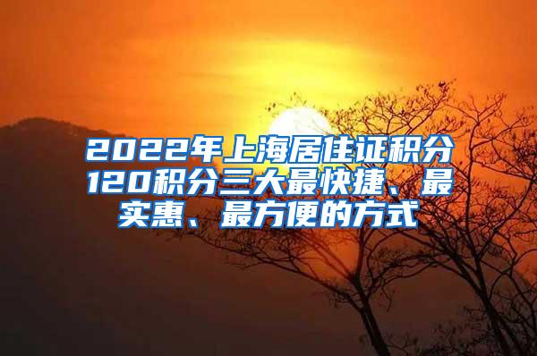 2022年上海居住证积分120积分三大最快捷、最实惠、最方便的方式