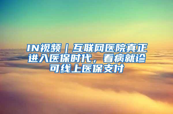 IN视频｜互联网医院真正进入医保时代，看病就诊可线上医保支付