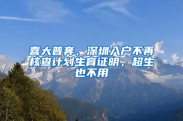 喜大普奔，深圳入户不再核查计划生育证明，超生也不用