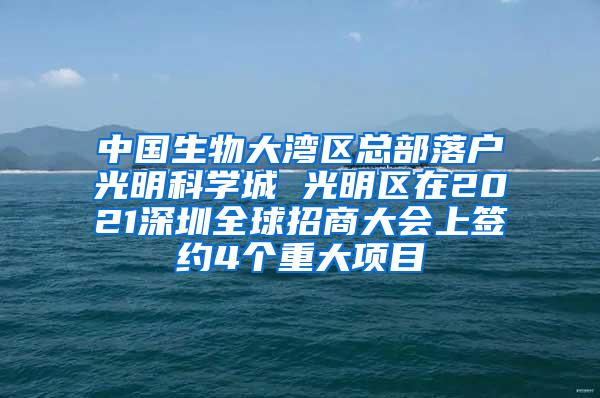 中国生物大湾区总部落户光明科学城 光明区在2021深圳全球招商大会上签约4个重大项目