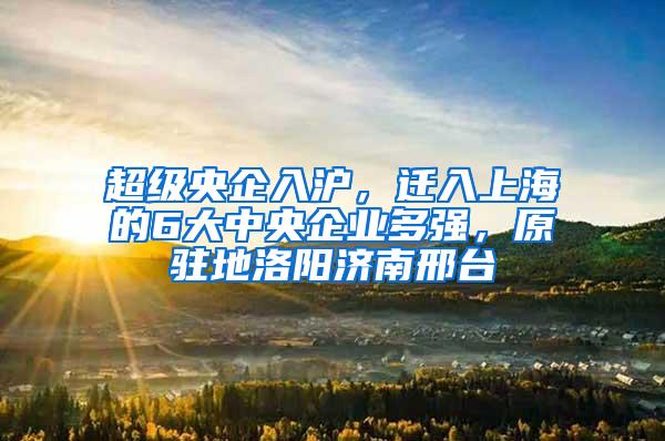 超级央企入沪，迁入上海的6大中央企业多强，原驻地洛阳济南邢台