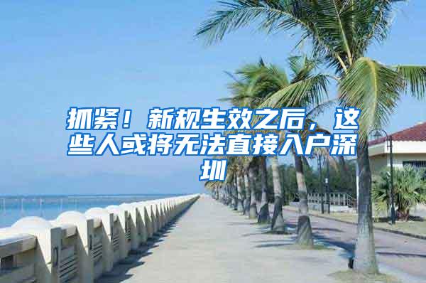 抓紧！新规生效之后，这些人或将无法直接入户深圳