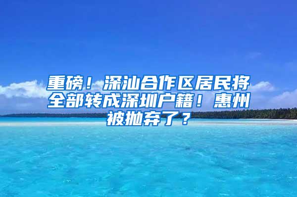 重磅！深汕合作区居民将全部转成深圳户籍！惠州被抛弃了？