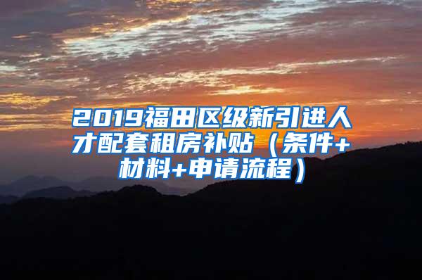 2019福田区级新引进人才配套租房补贴（条件+材料+申请流程）