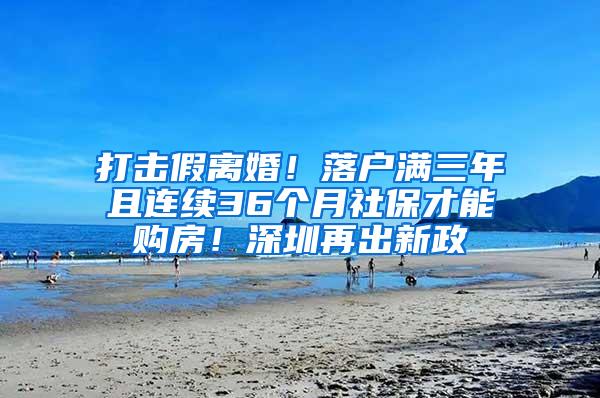 打击假离婚！落户满三年且连续36个月社保才能购房！深圳再出新政