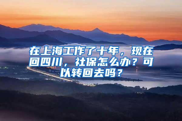 在上海工作了十年，现在回四川，社保怎么办？可以转回去吗？