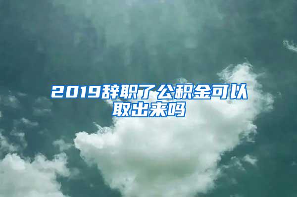 2019辞职了公积金可以取出来吗