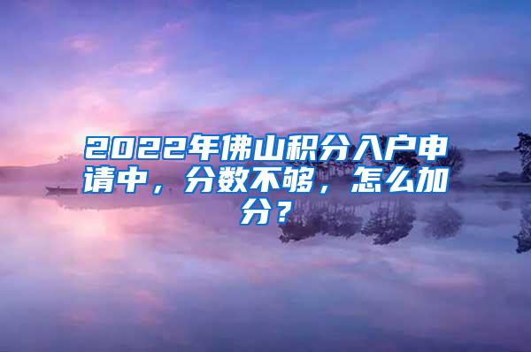 2022年佛山积分入户申请中，分数不够，怎么加分？