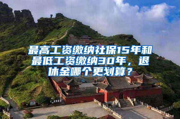 最高工资缴纳社保15年和最低工资缴纳30年，退休金哪个更划算？