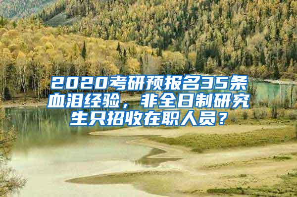 2020考研预报名35条血泪经验，非全日制研究生只招收在职人员？